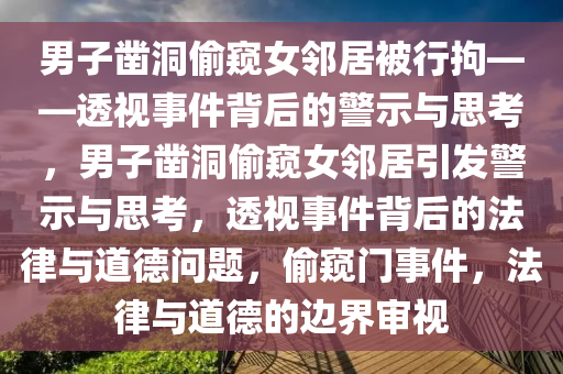 男子凿洞偷窥女邻居被行拘——透视事件背后的警示与思考，男子凿洞偷窥女邻居引发警示与思考，透视事件背后的法律与道德问题，偷窥门事件，法律与道德的边界审视