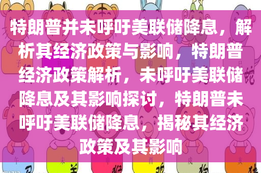 特朗普并未呼吁美联储降息，解析其经济政策与影响，特朗普经济政策解析，未呼吁美联储降息及其影响探讨，特朗普未呼吁美联储降息，揭秘其经济政策及其影响