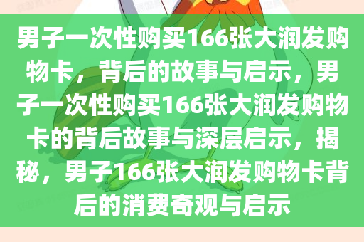 男子一次性购买166张大润发购物卡，背后的故事与启示，男子一次性购买166张大润发购物卡的背后故事与深层启示，揭秘，男子166张大润发购物卡背后的消费奇观与启示