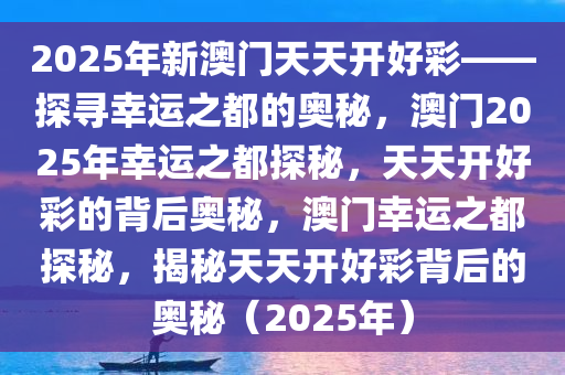 2025年新澳门天天开好彩——探寻幸运之都的奥秘，澳门2025年幸运之都探秘，天天开好彩的背后奥秘，澳门幸运之都探秘，揭秘天天开好彩背后的奥秘（2025年）