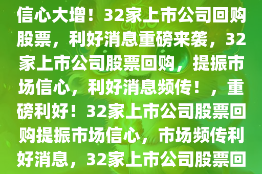 重磅利好！32家上市公司股票获回购，市场信心倍增，市场信心大增！32家上市公司回购股票，利好消息重磅来袭，32家上市公司股票回购，提振市场信心，利好消息频传！，重磅利好！32家上市公司股票回购提振市场信心，市场频传利好消息，32家上市公司股票回购引市场信心激增，利好消息接踵而至