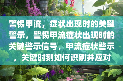 警惕甲流，症状出现时的关键警示，警惕甲流症状出现时的关键警示信号，甲流症状警示，关键时刻如何识别并应对