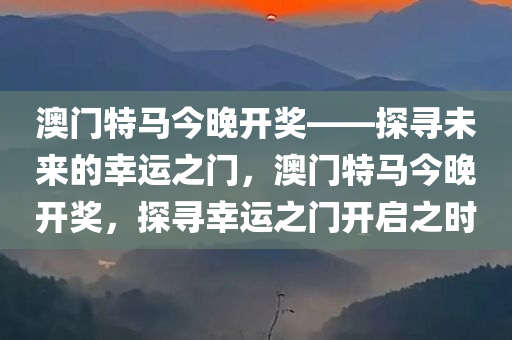 澳门特马今晚开奖——探寻未来的幸运之门，澳门特马今晚开奖，探寻幸运之门开启之时