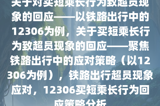 关于对买短乘长行为致超员现象的回应——以铁路出行中的12306为例，关于买短乘长行为致超员现象的回应——聚焦铁路出行中的应对策略（以12306为例），铁路出行超员现象应对，12306买短乘长行为回应策略分析