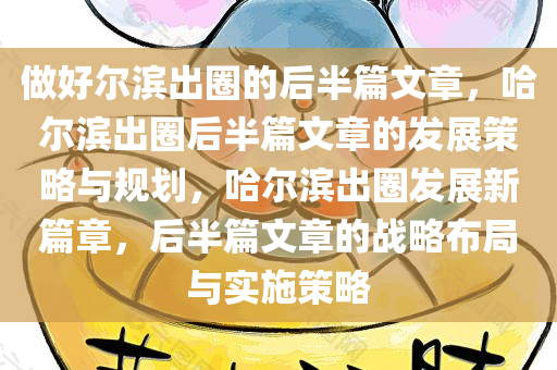 做好尔滨出圈的后半篇文章，哈尔滨出圈后半篇文章的发展策略与规划，哈尔滨出圈发展新篇章，后半篇文章的战略布局与实施策略