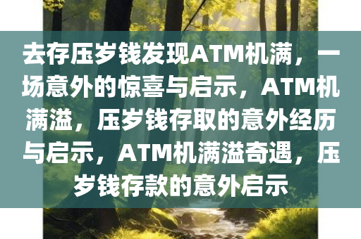 去存压岁钱发现ATM机满，一场意外的惊喜与启示，ATM机满溢，压岁钱存取的意外经历与启示，ATM机满溢奇遇，压岁钱存款的意外启示