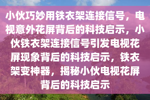 小伙巧妙用铁衣架连接信号，电视意外花屏背后的科技启示，小伙铁衣架连接信号引发电视花屏现象背后的科技启示，铁衣架变神器，揭秘小伙电视花屏背后的科技启示