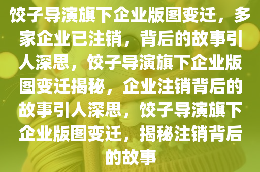 饺子导演旗下企业版图变迁，多家企业已注销，背后的故事引人深思，饺子导演旗下企业版图变迁揭秘，企业注销背后的故事引人深思，饺子导演旗下企业版图变迁，揭秘注销背后的故事