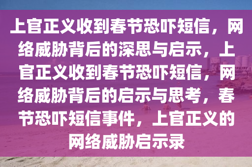 上官正义收到春节恐吓短信，网络威胁背后的深思与启示，上官正义收到春节恐吓短信，网络威胁背后的启示与思考，春节恐吓短信事件，上官正义的网络威胁启示录