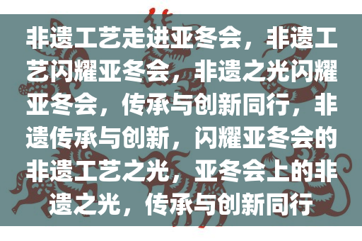 非遗工艺走进亚冬会，非遗工艺闪耀亚冬会，非遗之光闪耀亚冬会，传承与创新同行，非遗传承与创新，闪耀亚冬会的非遗工艺之光，亚冬会上的非遗之光，传承与创新同行