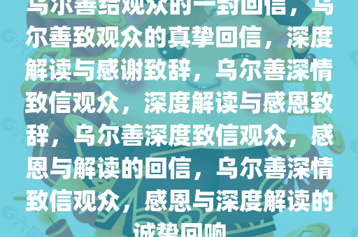 乌尔善给观众的一封回信，乌尔善致观众的真挚回信，深度解读与感谢致辞，乌尔善深情致信观众，深度解读与感恩致辞，乌尔善深度致信观众，感恩与解读的回信，乌尔善深情致信观众，感恩与深度解读的诚挚回响