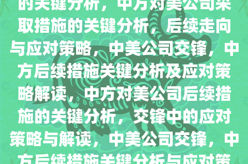 中方后续将对美公司采取措施的关键分析，中方对美公司采取措施的关键分析，后续走向与应对策略，中美公司交锋，中方后续措施关键分析及应对策略解读，中方对美公司后续措施的关键分析，交锋中的应对策略与解读，中美公司交锋，中方后续措施关键分析与应对策略解读