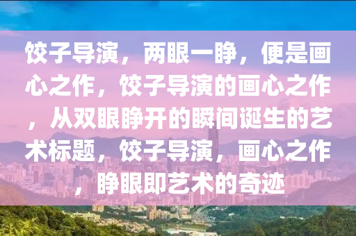 饺子导演，两眼一睁，便是画心之作，饺子导演的画心之作，从双眼睁开的瞬间诞生的艺术标题，饺子导演，画心之作，睁眼即艺术的奇迹