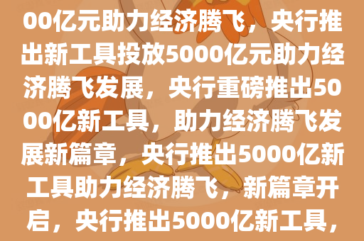 央行新工具重磅来袭，投放5000亿元助力经济腾飞，央行推出新工具投放5000亿元助力经济腾飞发展，央行重磅推出5000亿新工具，助力经济腾飞发展新篇章，央行推出5000亿新工具助力经济腾飞，新篇章开启，央行推出5000亿新工具，助力经济腾飞新篇章开启