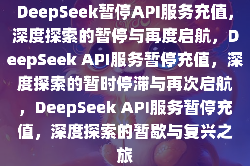 DeepSeek暂停API服务充值，深度探索的暂停与再度启航，DeepSeek API服务暂停充值，深度探索的暂时停滞与再次启航，DeepSeek API服务暂停充值，深度探索的暂歇与复兴之旅