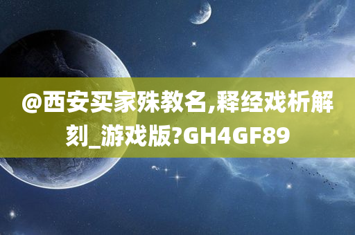 @西安买家殊教名,释经戏析解刻_游戏版?GH4GF89