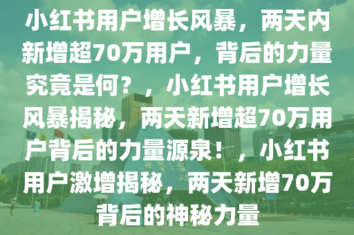 小红书用户增长风暴，两天内新增超70万用户，背后的力量究竟是何？，小红书用户增长风暴揭秘，两天新增超70万用户背后的力量源泉！，小红书用户激增揭秘，两天新增70万背后的神秘力量