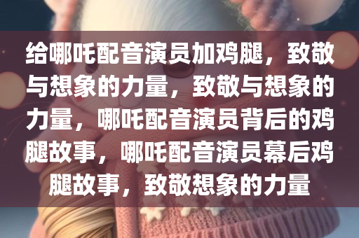 给哪吒配音演员加鸡腿，致敬与想象的力量，致敬与想象的力量，哪吒配音演员背后的鸡腿故事，哪吒配音演员幕后鸡腿故事，致敬想象的力量