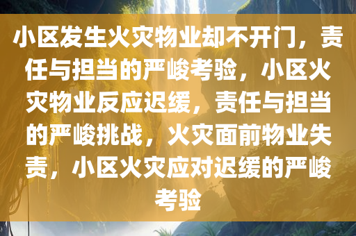 小区发生火灾物业却不开门，责任与担当的严峻考验，小区火灾物业反应迟缓，责任与担当的严峻挑战，火灾面前物业失责，小区火灾应对迟缓的严峻考验