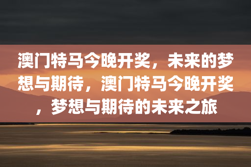 澳门特马今晚开奖，未来的梦想与期待，澳门特马今晚开奖，梦想与期待的未来之旅