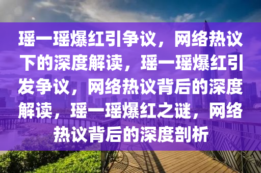 瑶一瑶爆红引争议，网络热议下的深度解读，瑶一瑶爆红引发争议，网络热议背后的深度解读，瑶一瑶爆红之谜，网络热议背后的深度剖析