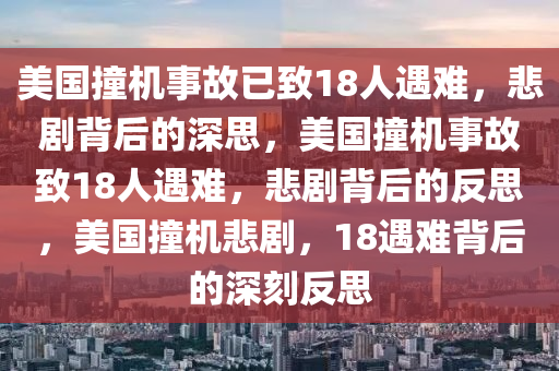 美国撞机事故已致18人遇难，悲剧背后的深思，美国撞机事故致18人遇难，悲剧背后的反思，美国撞机悲剧，18遇难背后的深刻反思