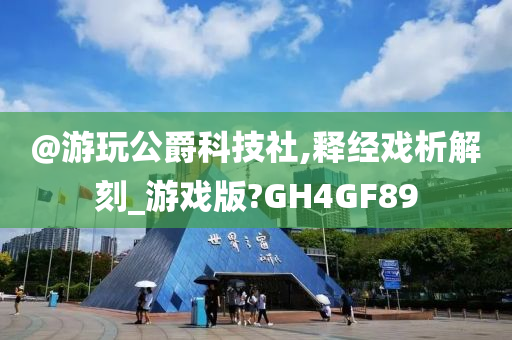 @游玩公爵科技社,释经戏析解刻_游戏版?GH4GF89