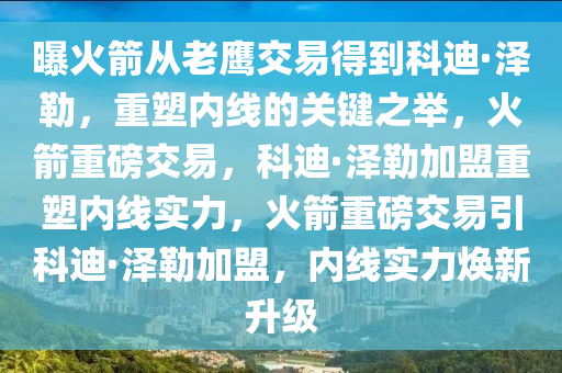 曝火箭从老鹰交易得到科迪·泽勒，重塑内线的关键之举，火箭重磅交易，科迪·泽勒加盟重塑内线实力，火箭重磅交易引科迪·泽勒加盟，内线实力焕新升级