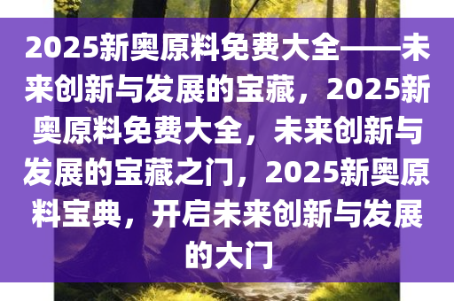 2025新奥原料免费大全——未来创新与发展的宝藏，2025新奥原料免费大全，未来创新与发展的宝藏之门，2025新奥原料宝典，开启未来创新与发展的大门