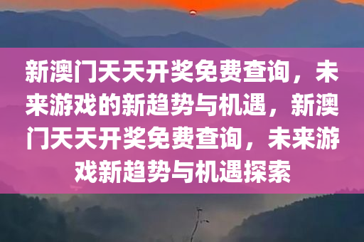 新澳门天天开奖免费查询，未来游戏的新趋势与机遇，新澳门天天开奖免费查询，未来游戏新趋势与机遇探索