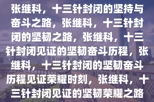 张继科，十三针封闭的坚持与奋斗之路，张继科，十三针封闭的坚韧之路，张继科，十三针封闭见证的坚韧奋斗历程，张继科，十三针封闭的坚韧奋斗历程见证荣耀时刻，张继科，十三针封闭见证的坚韧荣耀之路