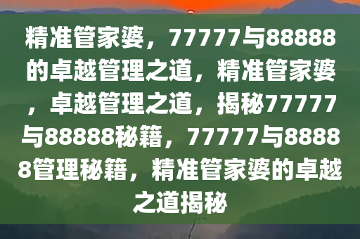 精准管家婆，77777与88888的卓越管理之道，精准管家婆，卓越管理之道，揭秘77777与88888秘籍，77777与88888管理秘籍，精准管家婆的卓越之道揭秘