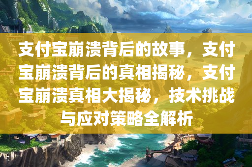 支付宝崩溃背后的故事，支付宝崩溃背后的真相揭秘，支付宝崩溃真相大揭秘，技术挑战与应对策略全解析