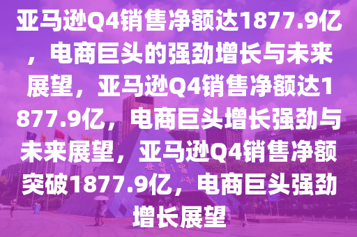 亚马逊Q4销售净额达1877.9亿，电商巨头的强劲增长与未来展望，亚马逊Q4销售净额达1877.9亿，电商巨头增长强劲与未来展望，亚马逊Q4销售净额突破1877.9亿，电商巨头强劲增长展望