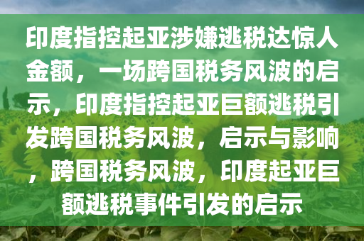 印度指控起亚涉嫌逃税达惊人金额，一场跨国税务风波的启示，印度指控起亚巨额逃税引发跨国税务风波，启示与影响，跨国税务风波，印度起亚巨额逃税事件引发的启示