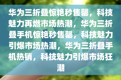 华为三折叠惊艳秒售罄，科技魅力再燃市场热潮，华为三折叠手机惊艳秒售罄，科技魅力引爆市场热潮，华为三折叠手机热销，科技魅力引爆市场狂潮