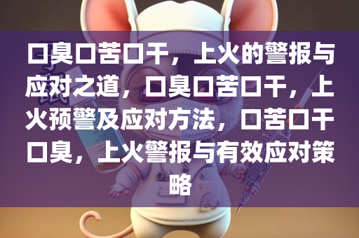 口臭口苦口干，上火的警报与应对之道，口臭口苦口干，上火预警及应对方法，口苦口干口臭，上火警报与有效应对策略