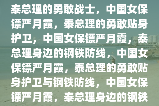 中国女保镖严月霞，贴身保护泰总理的勇敢战士，中国女保镖严月霞，泰总理的勇敢贴身护卫，中国女保镖严月霞，泰总理身边的钢铁防线，中国女保镖严月霞，泰总理的勇敢贴身护卫与钢铁防线，中国女保镖严月霞，泰总理身边的钢铁防线与勇敢护卫