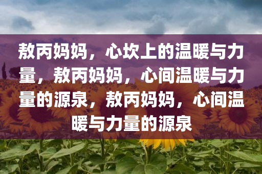 敖丙妈妈，心坎上的温暖与力量，敖丙妈妈，心间温暖与力量的源泉，敖丙妈妈，心间温暖与力量的源泉