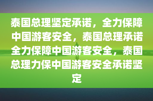 泰国总理坚定承诺，全力保障中国游客安全，泰国总理承诺全力保障中国游客安全，泰国总理力保中国游客安全承诺坚定