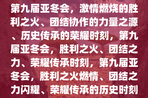 第九届亚冬会，激情燃烧的胜利之火、团结协作的力量之源、历史传承的荣耀时刻，第九届亚冬会，胜利之火、团结之力、荣耀传承时刻，第九届亚冬会，胜利之火燃情、团结之力闪耀、荣耀传承的历史时刻