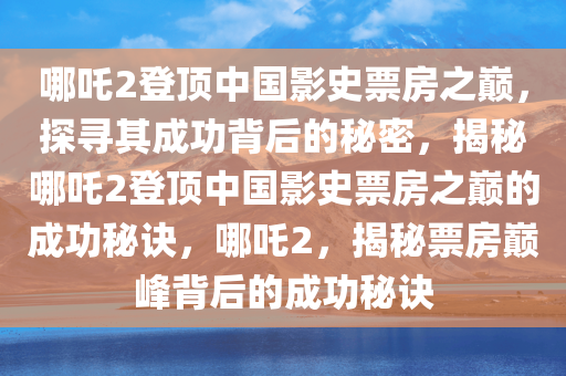 哪吒2登顶中国影史票房之巅，探寻其成功背后的秘密，揭秘哪吒2登顶中国影史票房之巅的成功秘诀，哪吒2，揭秘票房巅峰背后的成功秘诀