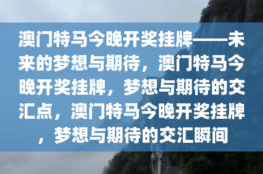 澳门特马今晚开奖挂牌——未来的梦想与期待，澳门特马今晚开奖挂牌，梦想与期待的交汇点，澳门特马今晚开奖挂牌，梦想与期待的交汇瞬间