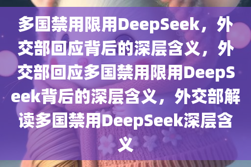 多国禁用限用DeepSeek，外交部回应背后的深层含义，外交部回应多国禁用限用DeepSeek背后的深层含义，外交部解读多国禁用DeepSeek深层含义