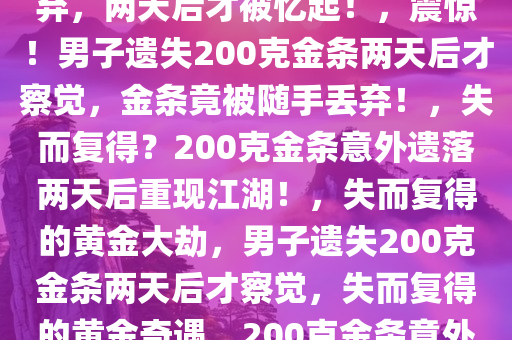 震惊！200克金条竟被随手丢弃，两天后才被忆起！，震惊！男子遗失200克金条两天后才察觉，金条竟被随手丢弃！，失而复得？200克金条意外遗落两天后重现江湖！，失而复得的黄金大劫，男子遗失200克金条两天后才察觉，失而复得的黄金奇遇，200克金条意外遗落两日后的惊喜发现！