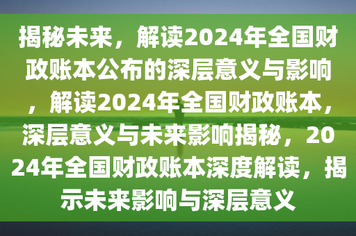 揭秘未来，解读2024年全国财政账本公布的深层意义与影响，解读2024年全国财政账本，深层意义与未来影响揭秘，2024年全国财政账本深度解读，揭示未来影响与深层意义