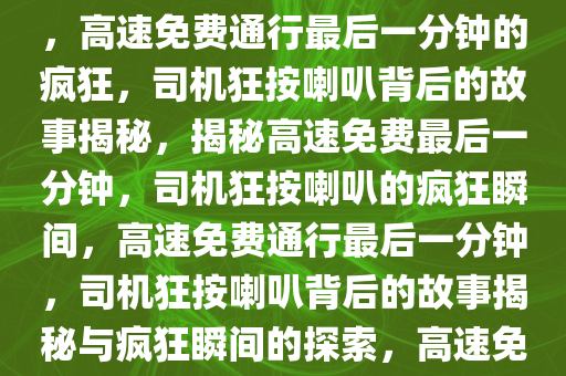 高速免费通行最后一分钟的疯狂，司机狂按喇叭背后的故事，高速免费通行最后一分钟的疯狂，司机狂按喇叭背后的故事揭秘，揭秘高速免费最后一分钟，司机狂按喇叭的疯狂瞬间，高速免费通行最后一分钟，司机狂按喇叭背后的故事揭秘与疯狂瞬间的探索，高速免费通行末尾狂按喇叭揭秘，司机背后的疯狂瞬间