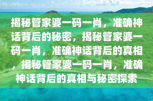 揭秘管家婆一码一肖，准确神话背后的秘密，揭秘管家婆一码一肖，准确神话背后的真相，揭秘管家婆一码一肖，准确神话背后的真相与秘密探索