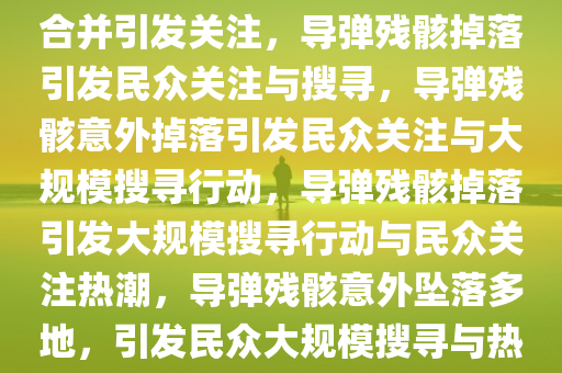 导弹残骸掉落多地，民众捡到合并引发关注，导弹残骸掉落引发民众关注与搜寻，导弹残骸意外掉落引发民众关注与大规模搜寻行动，导弹残骸掉落引发大规模搜寻行动与民众关注热潮，导弹残骸意外坠落多地，引发民众大规模搜寻与热议