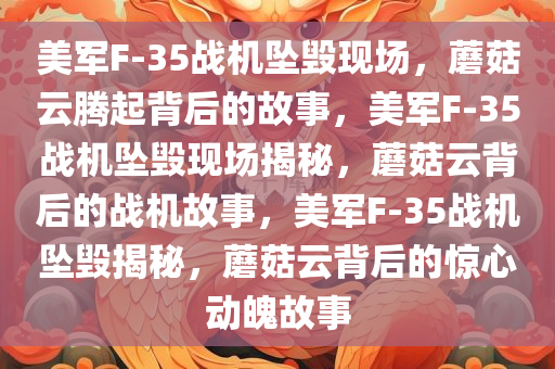 美军F-35战机坠毁现场，蘑菇云腾起背后的故事，美军F-35战机坠毁现场揭秘，蘑菇云背后的战机故事，美军F-35战机坠毁揭秘，蘑菇云背后的惊心动魄故事